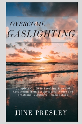 Overcome Gaslighting: The Complete Guide to Breaking Free and Recovering from Psychological Abuse and Emotionally Abusive Relationships