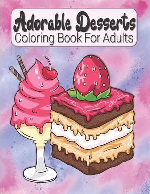 Adorable Desserts Coloring Book For Adults: Cakes, Ice Creams And Other Sweets Coloring Book For Adults & Teens - Relaxing & Stress Relieving Treats I (Large Print Edition)