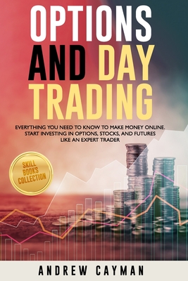 Options And Day Trading: Everything You Need To Know To Make Money Online. Start Investing In Options, Stocks And Futures Like An Expert Trader