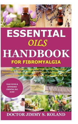 Essential Oils Handbook for Fibromyalgia: Detailed Guide on Essential Oils for Fibromyalgia; Incorrect & Right Applications; Other Ailments They Can C
