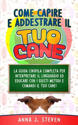 Come Capire E Addestrare Il Tuo Cane: La guida cinofila completa per interpretare il linguaggio ed educare con i giusti metodi e comandi il tuo cane