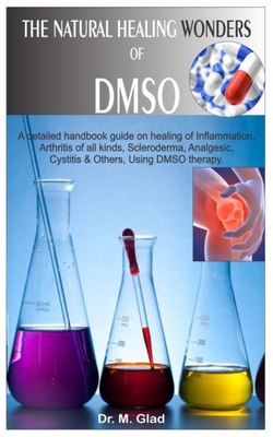 The Natural Healing Wonders of Dmso.: A detailed handbook guide on healing of Inflammation, Arthritis of all kinds, Scleroderma, Analgesic, Cystitis &