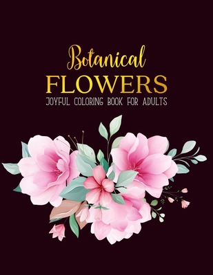 Botanical Flowers Coloring Book: An Adult Coloring Book with Beautiful Realistic Flowers, Bouquets, Floral Designs, Sunflowers, Roses, Leaves, Spring,