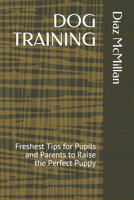 Dog Training: Freshest Tips for Pupils and Parents to Raise the Perfect Puppy