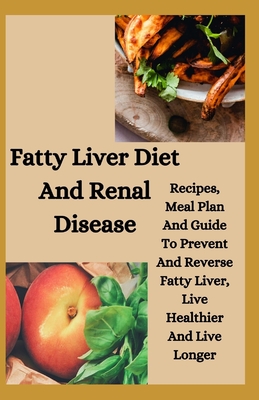 Fatty Liver Diet And Renal Disease: Recipes, Meal Plan And Guide To Prevent And Reverse Fatty Liver, Live Healthier And Live Longer