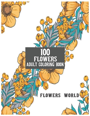 100 Flowers Adult Coloring Book Flowers World: Beautiful 100 Flowers Stress Relieving Designs Amazing Relaxation Flowers Designs to Color Coloring Boo