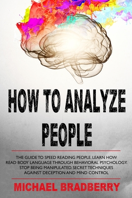 How to Analyze People: The Guide to Speed Reading People. Learn How Read Body Language Through Behavioral Psychology. Stop Being Manipulated.