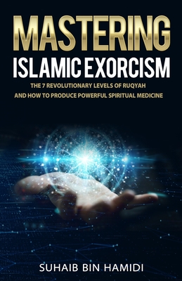 Mastering Islamic Exorcism: The 7 Revolutionary Levels of Ruqyah and How to Produce Powerful Spiritual Medicine