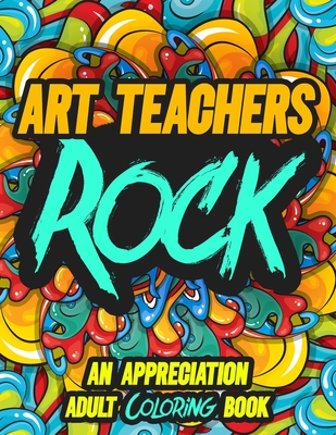 Art Teachers Rock: AN APPRECIATION ADULT COLORING BOOK - A Perfect Birthday, Christmas or Any Occasions Gift for A Special Person
