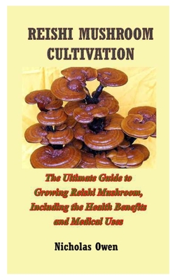 Reishi Mushroom Cultivation: The Ultimate Guide to Growing Reishi Mushroom, Including the Health Benefits and Medical Uses