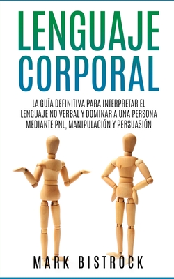 Lenguaje Corporal: la Guìa Definitiva para Interpretar el Lenguaje No Verbal y Dominar a Una Persona Mediante PNL, Manipulaciòn y Persuas