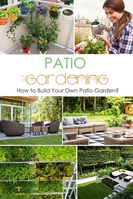 Patio Gardening: How to Build Your Own Patio Garden?: Beginner Guide to Build Your Own Patio Garden book