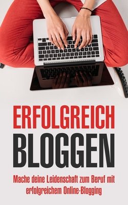Erfolgreich bloggen: Mache deine Leidenschaft zum Beruf mit erfolgreichem Online-Blogging