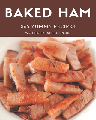 365 Yummy Baked Ham Recipes: Yummy Baked Ham Cookbook - Where Passion for Cooking Begins