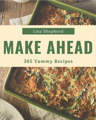 365 Yummy Make Ahead Recipes: An One-of-a-kind Yummy Make Ahead Cookbook