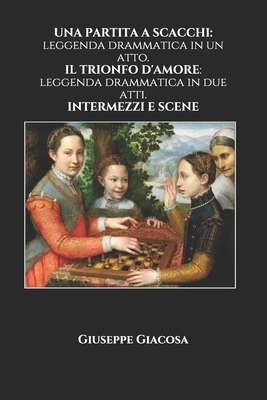 Una Partita a Scacchi: leggenda drammatica in un atto. IL TRIONFO D'AMORE: leggenda drammatica in due atti. INTERMEZZI E SCENE