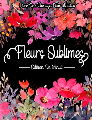 Fleurs Sublimes - Edition De Minuits: Livre De Coloriage Adultes: Coloriage fleurs pour adultes relaxant