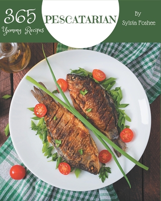 365 Yummy Pescatarian Recipes: The Highest Rated Yummy Pescatarian Cookbook You Should Read