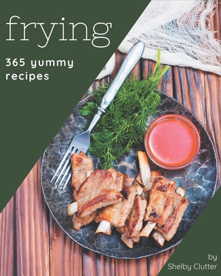 365 Yummy Frying Recipes: From The Yummy Frying Cookbook To The Table
