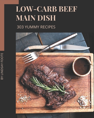 303 Yummy Low-Carb Beef Main Dish Recipes: Yummy Low-Carb Beef Main Dish Cookbook - Your Best Friend Forever