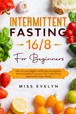 Intermittent Fasting 16/8: For Beginners. How To Lose Weight Quickly and Permanently Without Feeling Frustrated. How To Be Always Motivated in Ev