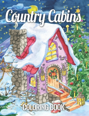 Country Cabins Coloring Book: with Rustic Cabins, Charming Interior Designs, Beautiful Landscapes, and Peaceful Nature Scenes (An Adult Coloring Boo
