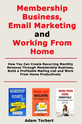 Membership Business, Email Marketing and Working From Home: How You Can Create Recurring Monthly Revenue Through Membership Business, Build a Profitab