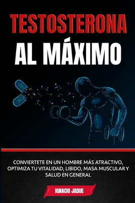 Testosterona al Máximo: Conviértete en un hombre más Atractivo, Optimiza tu Vitalidad, Libido, Masa Muscular y Salud en General