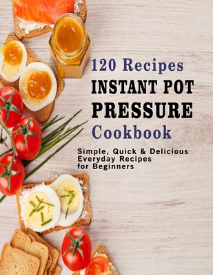 120 Recipes Instant Pot Pressure Cookbook: Simple, Quick & Delicious Everyday Recipes for Beginners