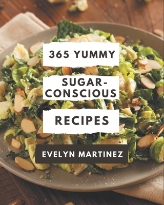 365 Yummy Sugar-Conscious Recipes: A Yummy Sugar-Conscious Cookbook You Will Need