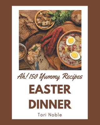 Ah! 150 Yummy Easter Dinner Recipes: Keep Calm and Try Yummy Easter Dinner Cookbook