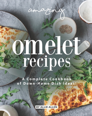 Amazing Omelet Recipes: A Complete Cookbook of Down-Home Dish Ideas!