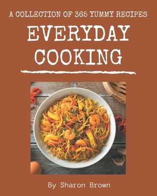 A Collection Of 365 Yummy Everyday Cooking Recipes: The Best Yummy Everyday Cooking Cookbook that Delights Your Taste Buds