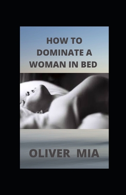 How to Dominate a Woman in Bed: Why Women Like To Be Dominated And How To Do It Right