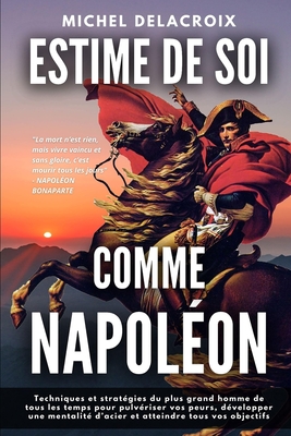 Estime de Soi Comme Napoléon: Techniques et stratégies du plus grand homme de tous les temps pour pulvériser vos peurs, développer une mentalité d'a