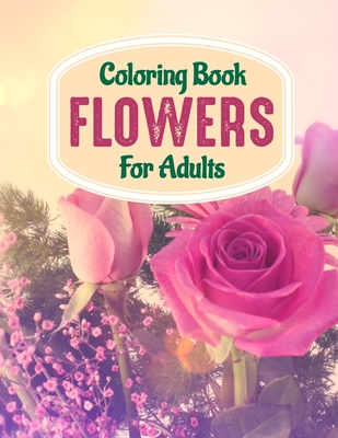Coloring Book Flowers For Adults: A Flower Adult Coloring Book, Beautiful and Awesome Floral Coloring Pages for Adult to Get Stress Relieving and Rela