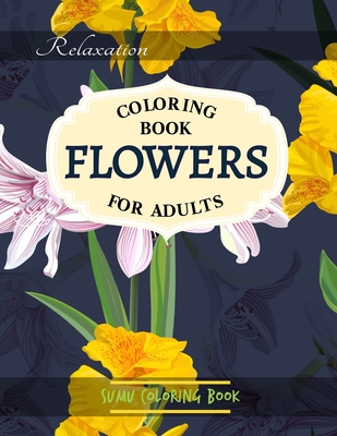 Flowers Coloring Book: An Adult Coloring Book With Featuring Beautiful Flowers and Floral Designs Fun, Easy, And Relaxing Coloring Pages (flo