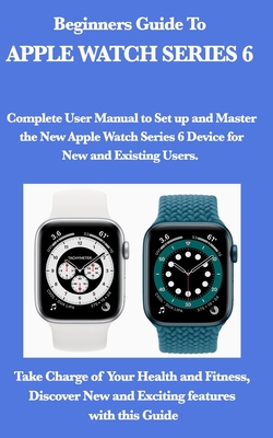 Beginners Guide To Apple Watch Series 6.: Complete User Manual to Set up and Master the New Apple Watch Series 6 Device for New and Existing Users. Ta