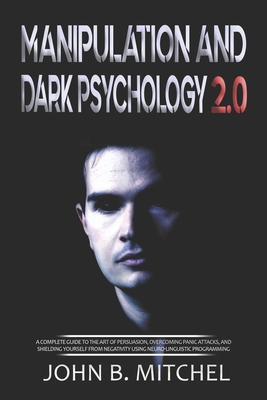 Manipulation And Dark Psychology: A complete guide to the art of persuasion, overcoming panic attacks, and shielding yourself from negativity using ne
