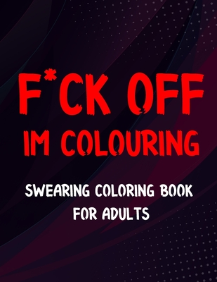 F*ck Off I'm Colouring Swearing Colouring Book For Adults: Swear Word Coloring Book For Adult to Anxiety Stress Relief Christmas Birthday Relaxation G