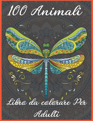 100 Animali Libro da colorare per adulti: Disegni che alleviano lo stress Animali, Mandala, Fiori, Paisley Patterns e molto altro ancora