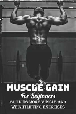 Muscle Gain For Beginners: Building More Muscle And Weightlifting Exercises: Weight Lifting For Beginners