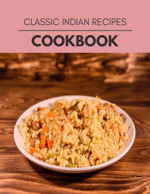Classic Indian Recipes Cookbook: Quick, Easy And Delicious Recipes For Weight Loss. With A Complete Healthy Meal Plan And Make Delicious Dishes Even I