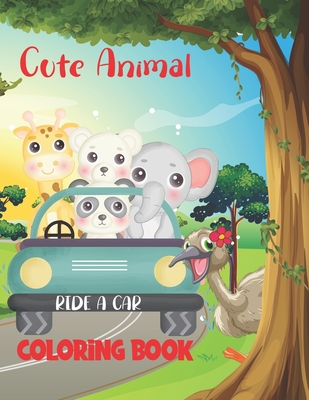 Cute Animal Ride a Car Coloring Book: Cute and Lovable Baby Animals from Forests, Jungles and Farms Fun Animals Driving Vehicles, Cars, Motorcycles Ac