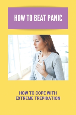 How To Beat Panic: How To Cope With Extreme Trepidation: How To Help A Child Who Has Panic Attacks