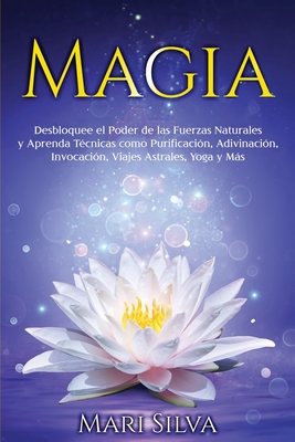 Magia: Desbloquee el Poder de las Fuerzas Naturales y Aprenda Técnicas como Purificación, Adivinación, Invocación, Viajes Ast