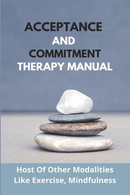 Acceptance And Commitment Therapy Manual: Host Of Other Modalities Like Exercise, Mindfulness: What To Understand About Anxiety