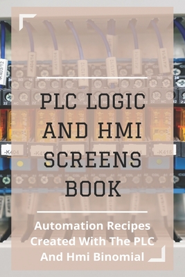 PLC Logic And HMI Screens Book: Automation Recipes Created With The PLC And Hmi Binomial: Iec 61131
