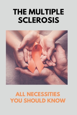 The Multiple Sclerosis: All Necessities You Should Know: Beating Multiple Sclerosis