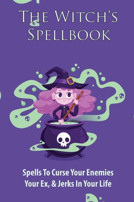 The Witch's Spellbook: Spells To Curse Your Enemies, Your Ex, & Jerks In Your Life: Wicca & Witchcraft